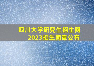 四川大学研究生招生网2023招生简章公布