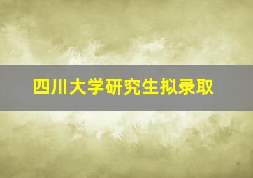 四川大学研究生拟录取