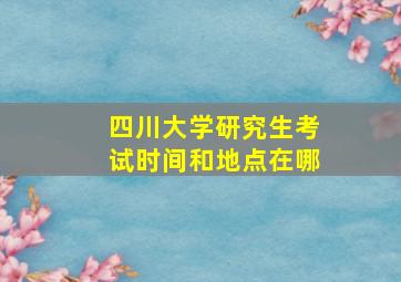 四川大学研究生考试时间和地点在哪