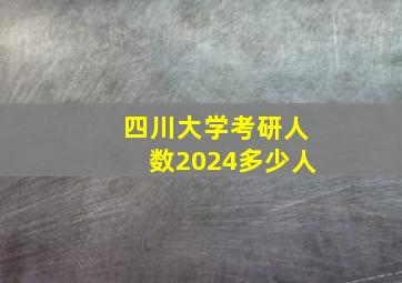 四川大学考研人数2024多少人