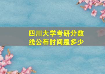 四川大学考研分数线公布时间是多少