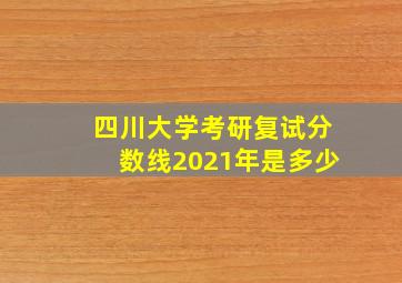 四川大学考研复试分数线2021年是多少