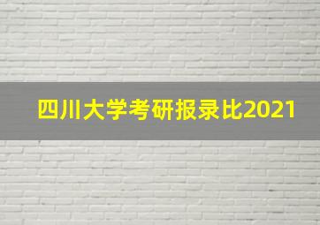 四川大学考研报录比2021