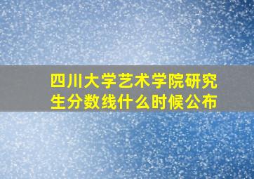 四川大学艺术学院研究生分数线什么时候公布