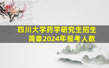 四川大学药学研究生招生简章2024年报考人数