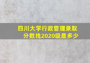 四川大学行政管理录取分数线2020级是多少