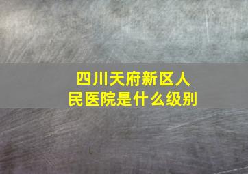 四川天府新区人民医院是什么级别