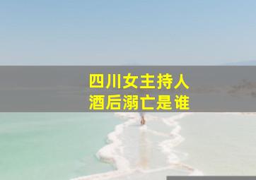 四川女主持人酒后溺亡是谁