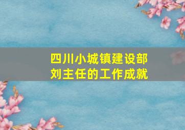 四川小城镇建设部刘主任的工作成就