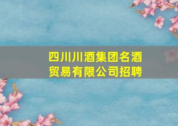 四川川酒集团名酒贸易有限公司招聘