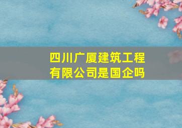 四川广厦建筑工程有限公司是国企吗