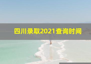 四川录取2021查询时间