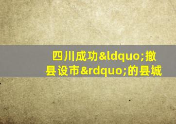 四川成功“撤县设市”的县城