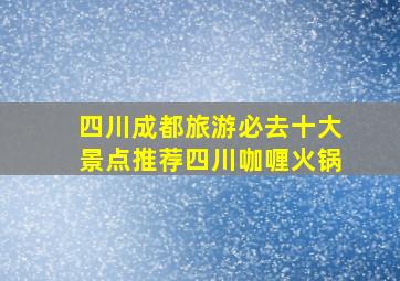 四川成都旅游必去十大景点推荐四川咖喱火锅