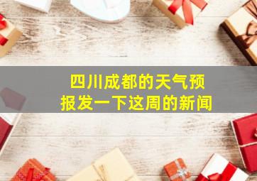 四川成都的天气预报发一下这周的新闻