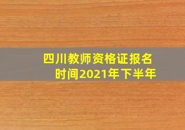 四川教师资格证报名时间2021年下半年