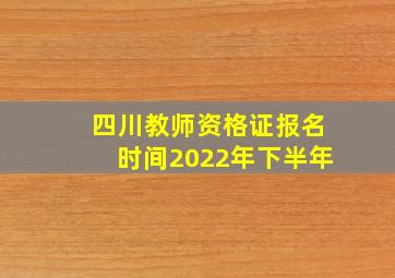 四川教师资格证报名时间2022年下半年