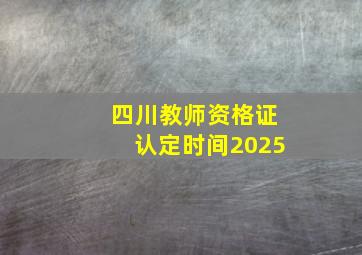 四川教师资格证认定时间2025