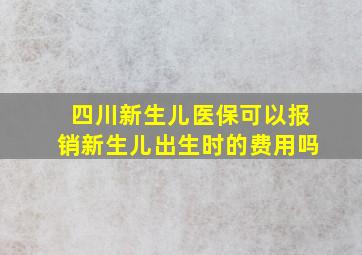 四川新生儿医保可以报销新生儿出生时的费用吗