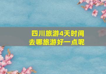 四川旅游4天时间去哪旅游好一点呢