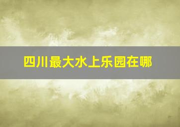 四川最大水上乐园在哪