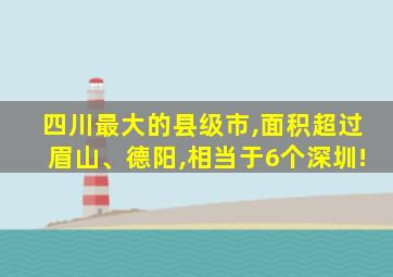 四川最大的县级市,面积超过眉山、德阳,相当于6个深圳!