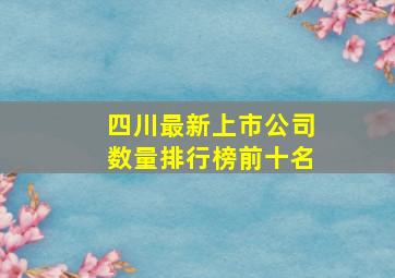 四川最新上市公司数量排行榜前十名