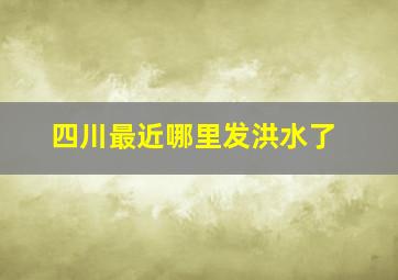 四川最近哪里发洪水了