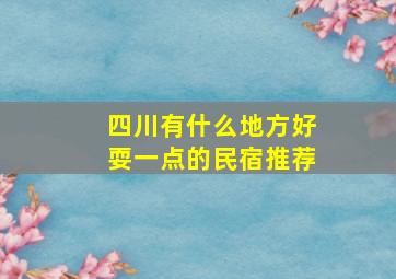 四川有什么地方好耍一点的民宿推荐