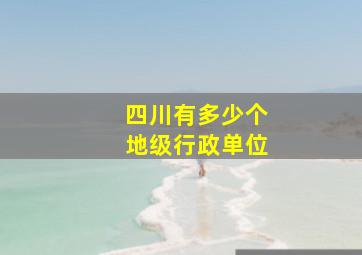 四川有多少个地级行政单位