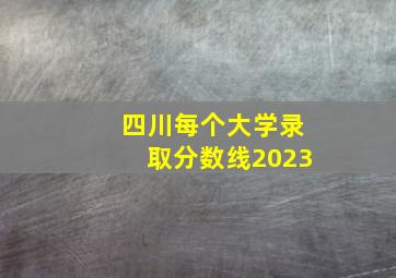 四川每个大学录取分数线2023