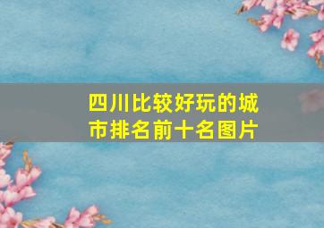 四川比较好玩的城市排名前十名图片