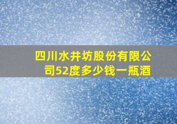 四川水井坊股份有限公司52度多少钱一瓶酒