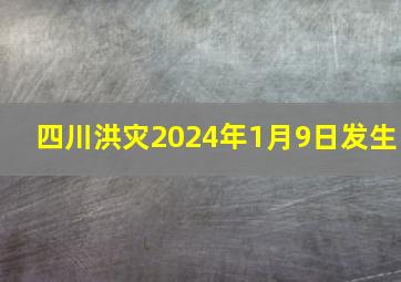 四川洪灾2024年1月9日发生