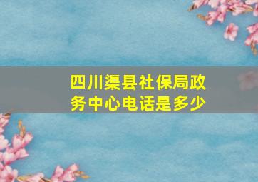 四川渠县社保局政务中心电话是多少