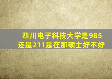 四川电子科技大学是985还是211是在那硕士好不好