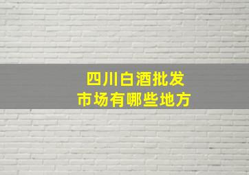 四川白酒批发市场有哪些地方