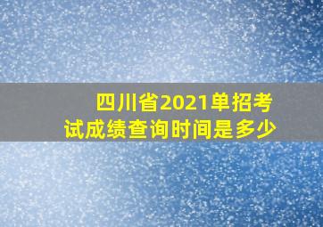 四川省2021单招考试成绩查询时间是多少