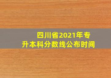 四川省2021年专升本科分数线公布时间