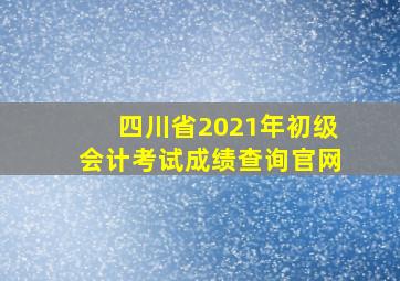 四川省2021年初级会计考试成绩查询官网