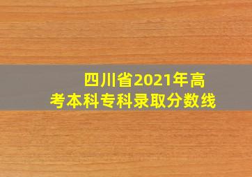 四川省2021年高考本科专科录取分数线