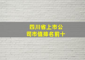 四川省上市公司市值排名前十