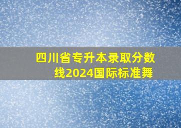 四川省专升本录取分数线2024国际标准舞