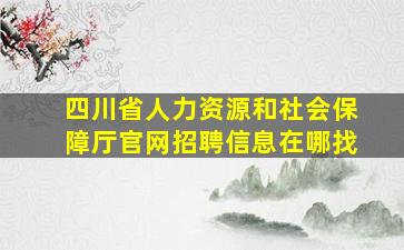 四川省人力资源和社会保障厅官网招聘信息在哪找