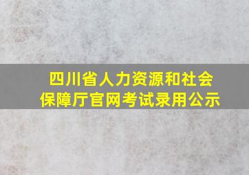 四川省人力资源和社会保障厅官网考试录用公示