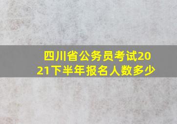 四川省公务员考试2021下半年报名人数多少