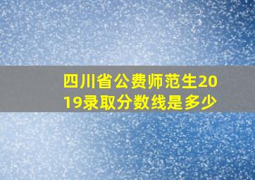 四川省公费师范生2019录取分数线是多少