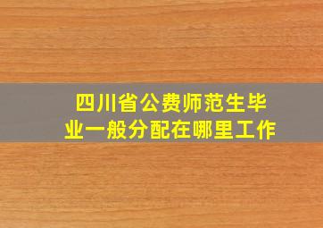 四川省公费师范生毕业一般分配在哪里工作