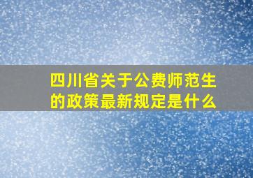 四川省关于公费师范生的政策最新规定是什么