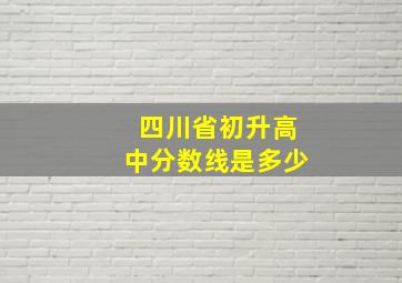 四川省初升高中分数线是多少